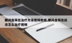 腰间盘突出治疗方法视频教程,腰间盘突出应该怎么治疗视频