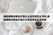 病因病理诊断治疗是什么意思啊怎么写的,病因病理诊断治疗是什么意思啊怎么写的啊