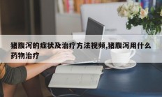 猪腹泻的症状及治疗方法视频,猪腹泻用什么药物治疗