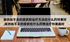 脑供血不足的症状和治疗方法吃什么药效果好,脑供血不足的症状吃什么药物治疗效果最好