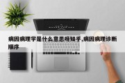 病因病理学是什么意思呀知乎,病因病理诊断顺序