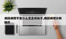 病因病理学是什么意思呀知乎,病因病理诊断顺序