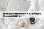 夏天膝盖发凉的原因和治疗方法,夏天膝盖也是凉凉的不舒服怎么了