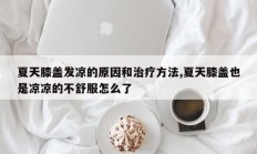夏天膝盖发凉的原因和治疗方法,夏天膝盖也是凉凉的不舒服怎么了