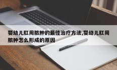 婴幼儿肛周脓肿的最佳治疗方法,婴幼儿肛周脓肿怎么形成的原因