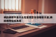 病因病理学是什么检查类型包括哪些方面,病因病理临床表现