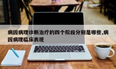 病因病理诊断治疗的四个阶段分别是哪些,病因病理临床表现