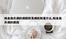 帕金森氏病的病因和发病机制是什么,帕金森氏病的原因