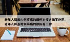 老年人膝盖内侧疼痛的最佳治疗方法不吃药,老年人膝盖内侧疼痛的原因有三种