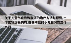 关于儿童伤食导致腹泻的治疗方法与原则,一下选项正确的有,伤食所致的小儿腹泻首选什么药