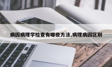 病因病理学检查有哪些方法,病理病因区别
