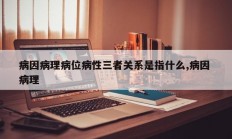 病因病理病位病性三者关系是指什么,病因 病理