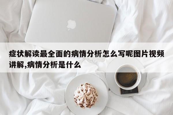 症状解读最全面的病情分析怎么写呢图片视频讲解,病情分析是什么