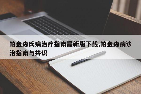 帕金森氏病治疗指南最新版下载,帕金森病诊治指南与共识