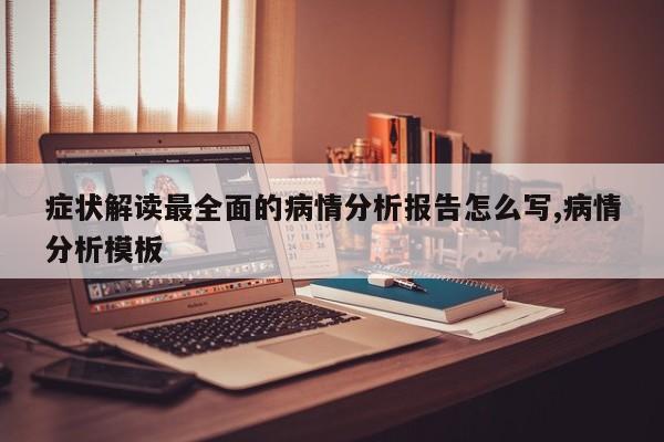 症状解读最全面的病情分析报告怎么写,病情分析模板