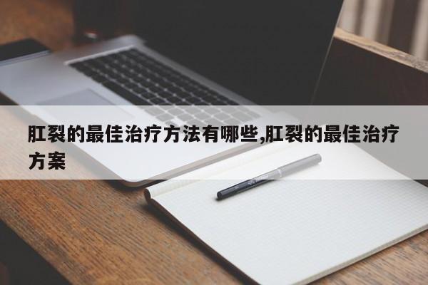 肛裂的最佳治疗方法有哪些,肛裂的最佳治疗方案