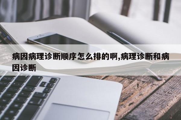 病因病理诊断顺序怎么排的啊,病理诊断和病因诊断