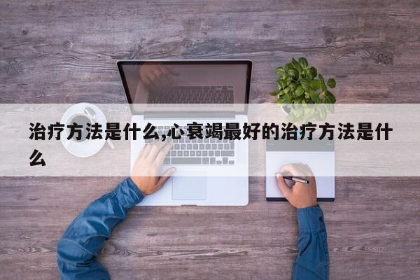 治疗方法是什么,心衰竭最好的治疗方法是什么