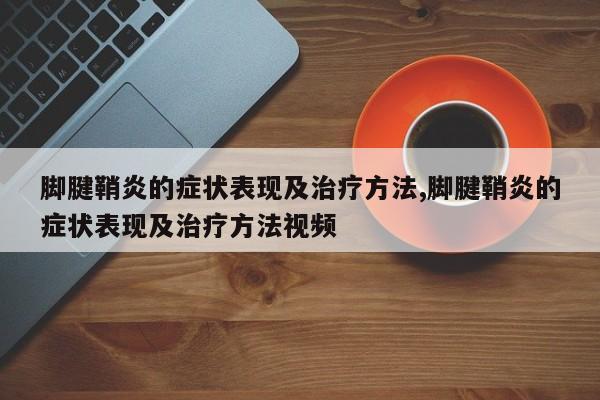 脚腱鞘炎的症状表现及治疗方法,脚腱鞘炎的症状表现及治疗方法视频