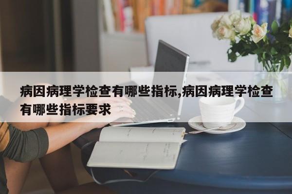 病因病理学检查有哪些指标,病因病理学检查有哪些指标要求