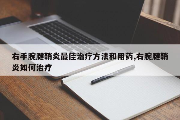 右手腕腱鞘炎最佳治疗方法和用药,右腕腱鞘炎如何治疗
