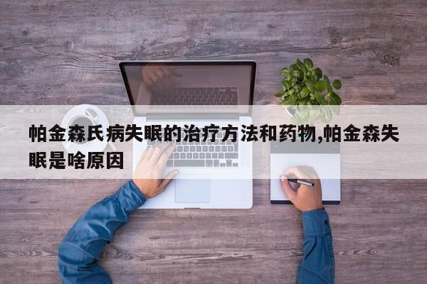 帕金森氏病失眠的治疗方法和药物,帕金森失眠是啥原因