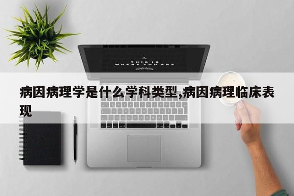 病因病理学是什么学科类型,病因病理临床表现