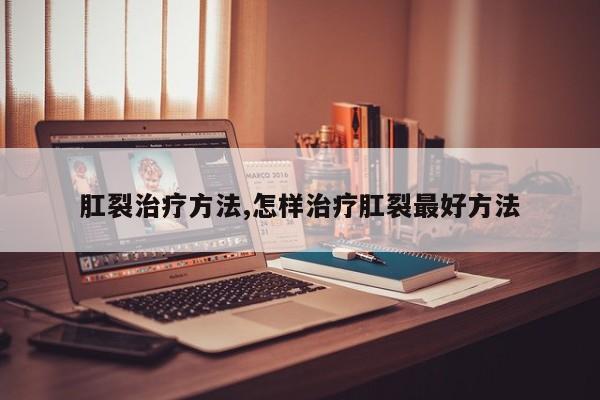 肛裂治疗方法,怎样治疗肛裂最好方法