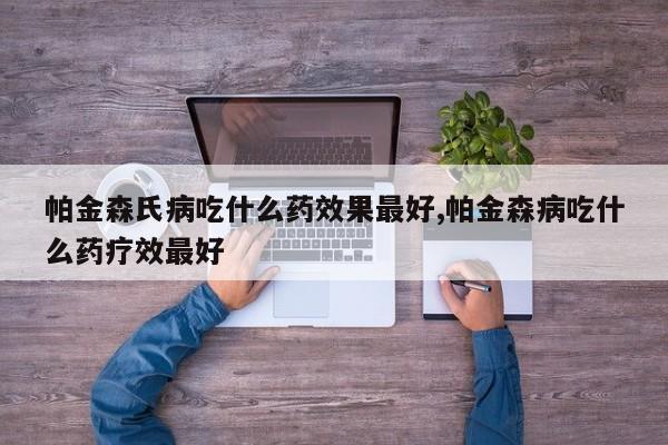 帕金森氏病吃什么药效果最好,帕金森病吃什么药疗效最好