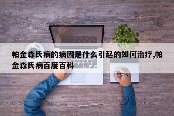 帕金森氏病的病因是什么引起的如何治疗,帕金森氏病百度百科