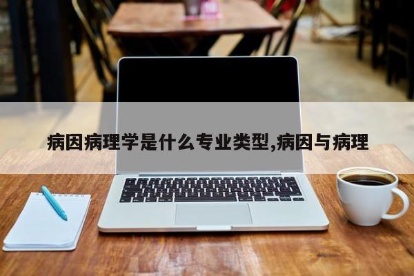 病因病理学是什么专业类型,病因与病理