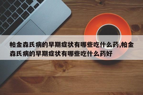 帕金森氏病的早期症状有哪些吃什么药,帕金森氏病的早期症状有哪些吃什么药好