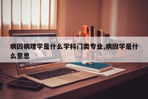 病因病理学是什么学科门类专业,病因学是什么意思