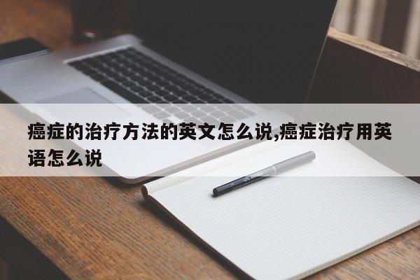 癌症的治疗方法的英文怎么说,癌症治疗用英语怎么说