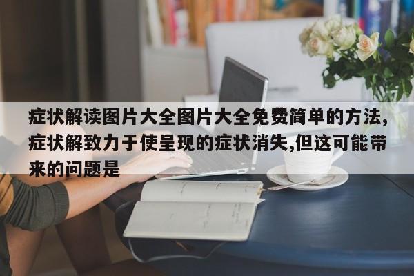 症状解读图片大全图片大全免费简单的方法,症状解致力于使呈现的症状消失,但这可能带来的问题是
