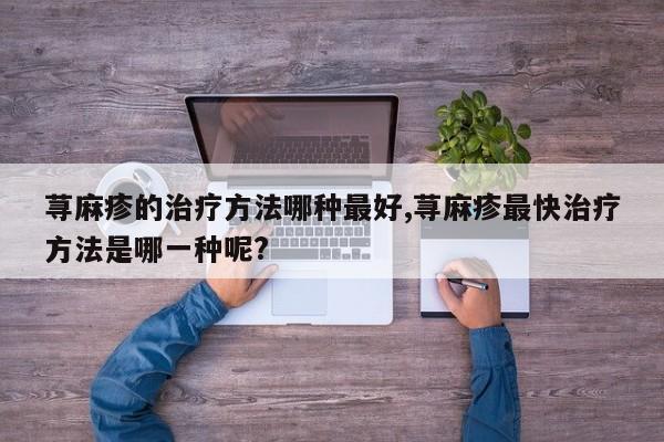 荨麻疹的治疗方法哪种最好,荨麻疹最快治疗方法是哪一种呢?