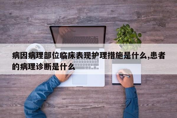 病因病理部位临床表现护理措施是什么,患者的病理诊断是什么