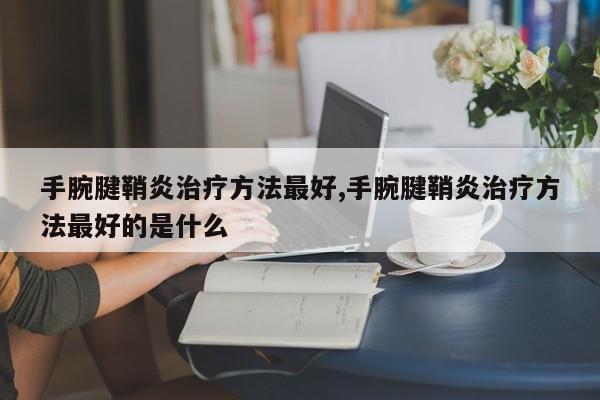 手腕腱鞘炎治疗方法最好,手腕腱鞘炎治疗方法最好的是什么