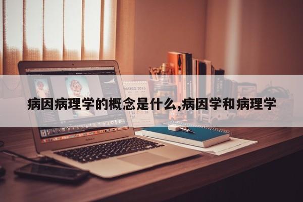 病因病理学的概念是什么,病因学和病理学