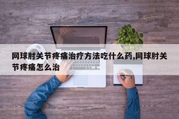 网球肘关节疼痛治疗方法吃什么药,网球肘关节疼痛怎么治
