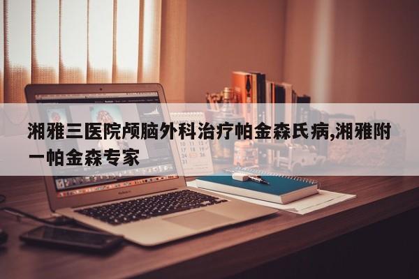 湘雅三医院颅脑外科治疗帕金森氏病,湘雅附一帕金森专家