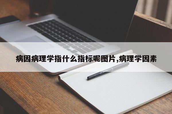 病因病理学指什么指标呢图片,病理学因素