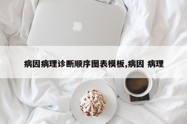 病因病理诊断顺序图表模板,病因 病理