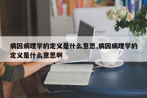 病因病理学的定义是什么意思,病因病理学的定义是什么意思啊