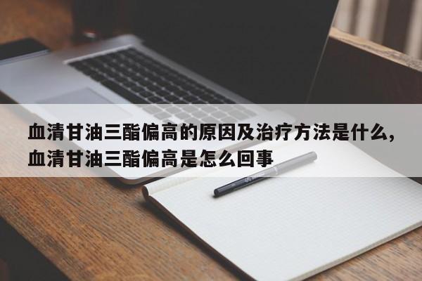 血清甘油三酯偏高的原因及治疗方法是什么,血清甘油三酯偏高是怎么回事