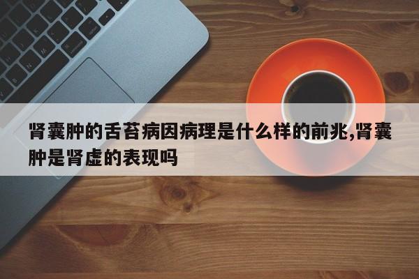 肾囊肿的舌苔病因病理是什么样的前兆,肾囊肿是肾虚的表现吗