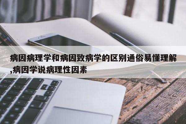 病因病理学和病因致病学的区别通俗易懂理解,病因学说病理性因素