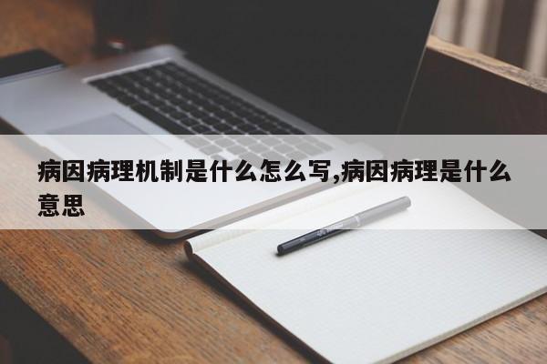 病因病理机制是什么怎么写,病因病理是什么意思