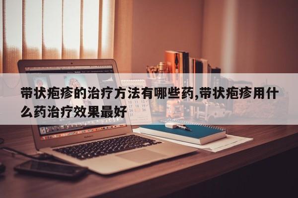 带状疱疹的治疗方法有哪些药,带状疱疹用什么药治疗效果最好