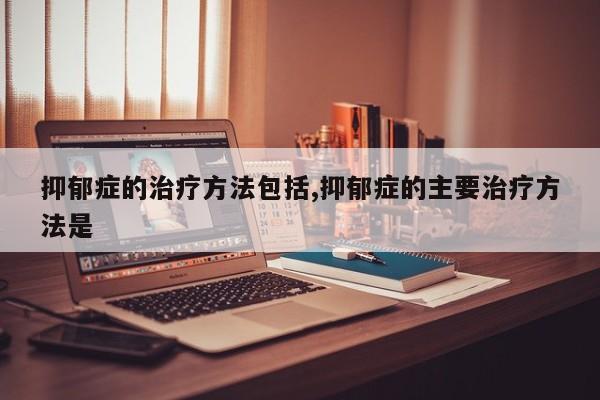 抑郁症的治疗方法包括,抑郁症的主要治疗方法是
